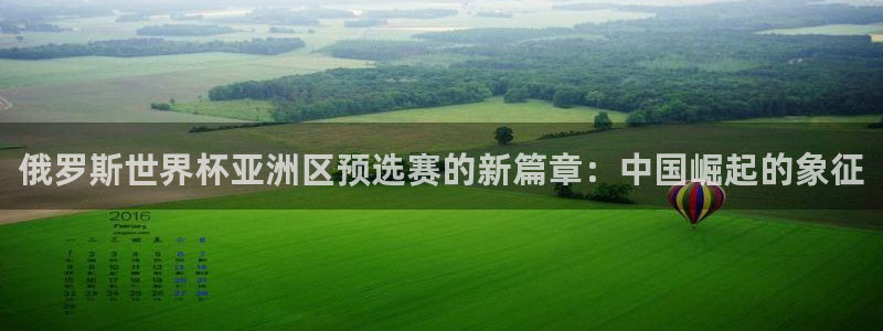 世界杯 赛程：俄罗斯世界杯亚洲区预选赛的新篇章：中国崛起的象征