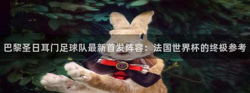 2026世界杯日期：巴黎圣日耳门足球队最新首发阵容：法国世界杯的终极参考