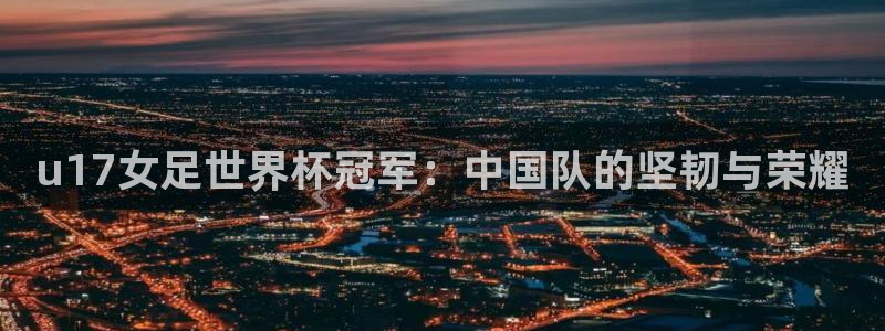 世界杯小组赛赛程：u17女足世界杯冠军：中国队的坚韧与荣耀