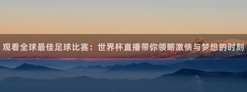 英格兰联赛杯直播：观看全球最佳足球比赛：世界杯直播带你领略激情与梦想的时刻