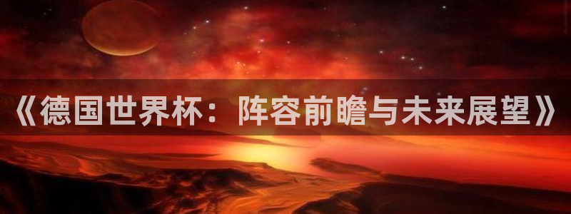 亚洲区世界杯预选赛：《德国世界杯：阵容前瞻与未来展望》
