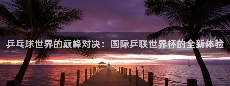世界直播：乒乓球世界的巅峰对决：国际乒联世界杯的全新体验